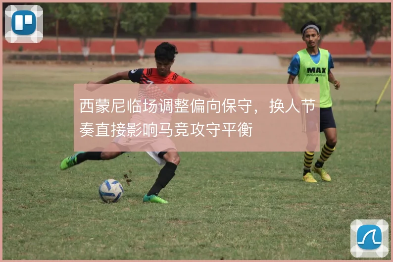 西蒙尼临场调整偏向保守,换人节奏直接影响马竞攻守平衡