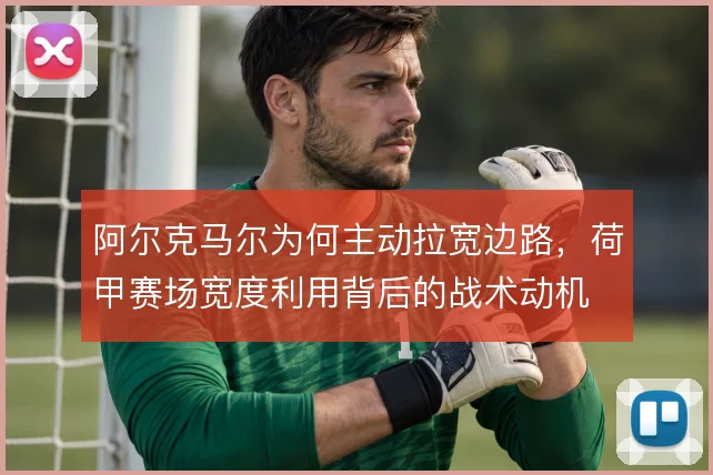 阿尔克马尔为何主动拉宽边路,荷甲赛场宽度利用背后的战术动机