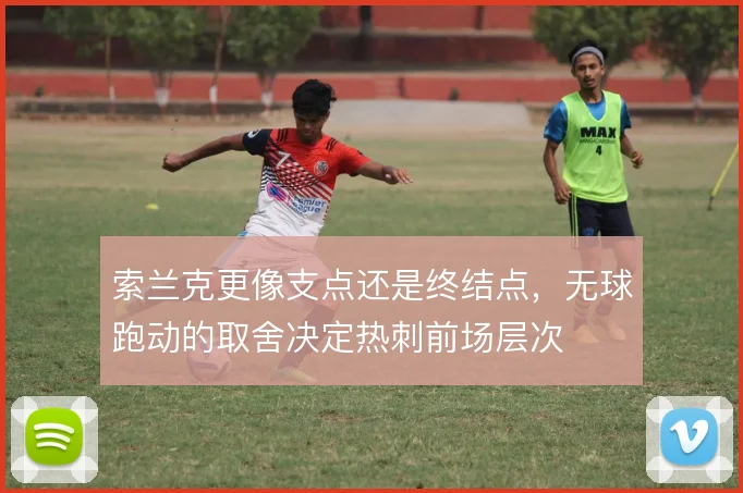 索兰克更像支点还是终结点,无球跑动的取舍决定热刺前场层次