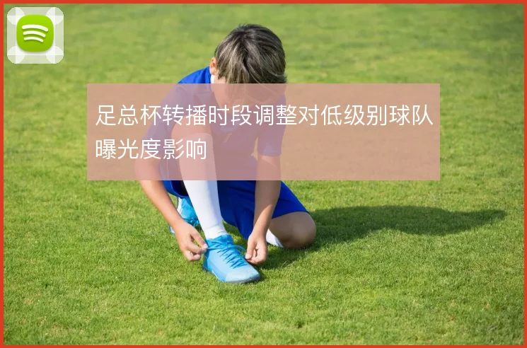 足总杯转播时段调整对低级别球队曝光度影响