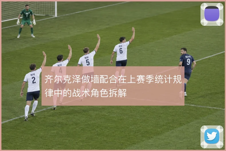 齐尔克泽做墙配合在上赛季统计规律中的战术角色拆解