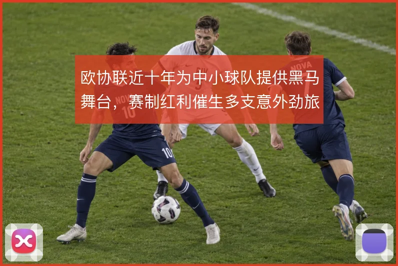 欧协联近十年为中小球队提供黑马舞台，赛制红利催生多支意外劲旅
