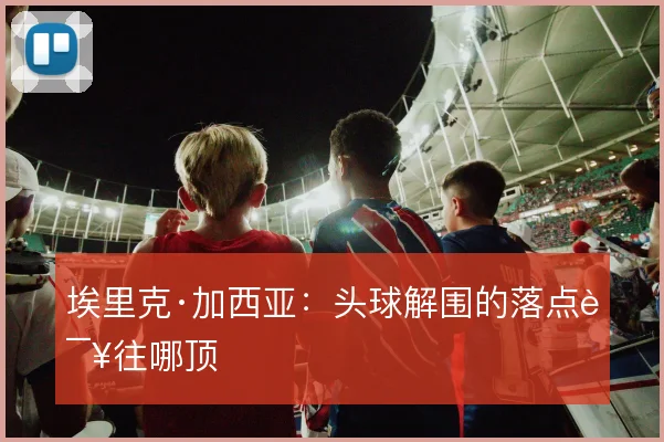 埃里克·加西亚：头球解围的落点该往哪顶