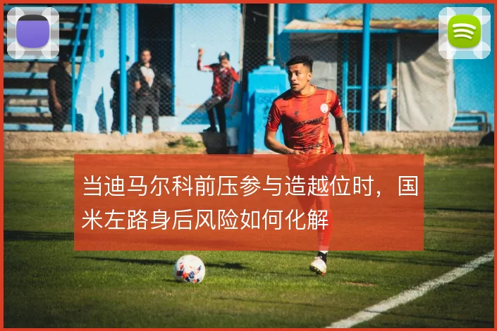 当迪马尔科前压参与造越位时，国米左路身后风险如何化解