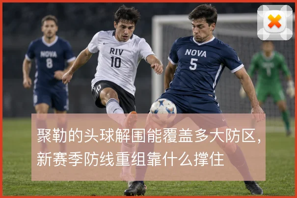 聚勒的头球解围能覆盖多大防区，新赛季防线重组靠什么撑住