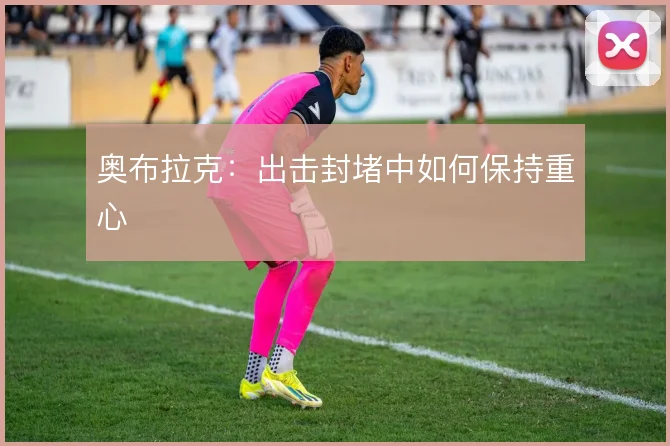 奥布拉克:出击封堵中如何保持重心