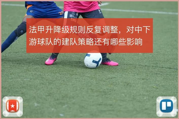 法甲升降级规则反复调整，对中下游球队的建队策略还有哪些影响