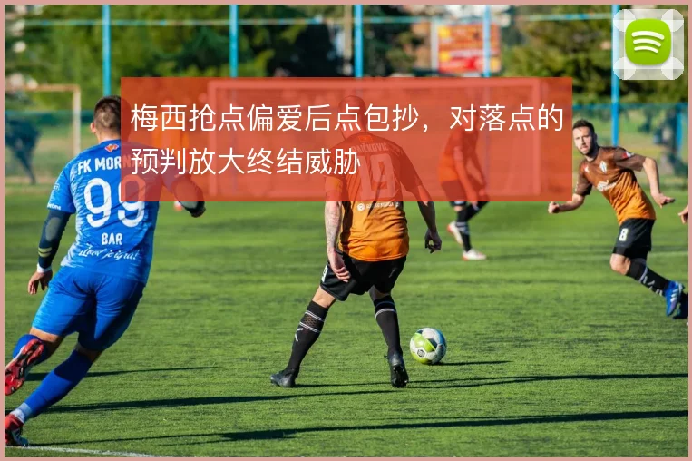 梅西抢点偏爱后点包抄,对落点的预判放大终结威胁