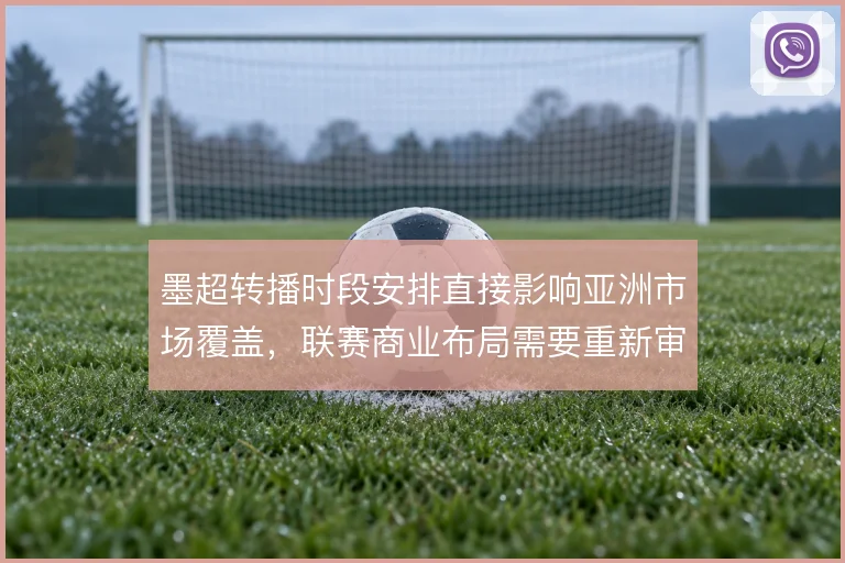 墨超转播时段安排直接影响亚洲市场覆盖，联赛商业布局需要重新审视