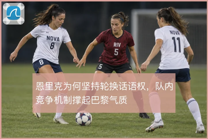 恩里克为何坚持轮换话语权，队内竞争机制撑起巴黎气质