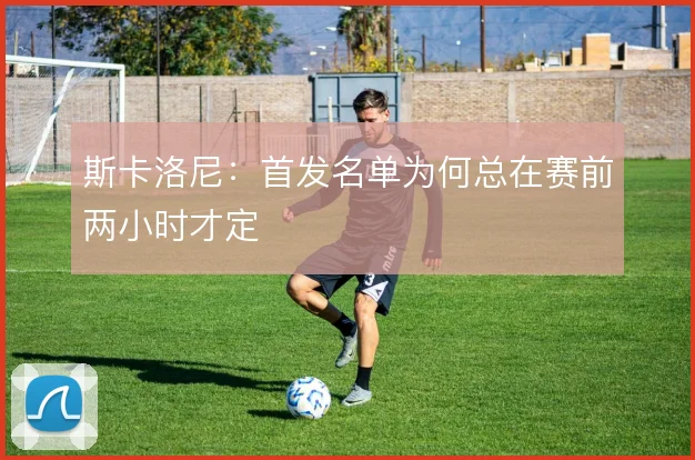斯卡洛尼:首发名单为何总在赛前两小时才定