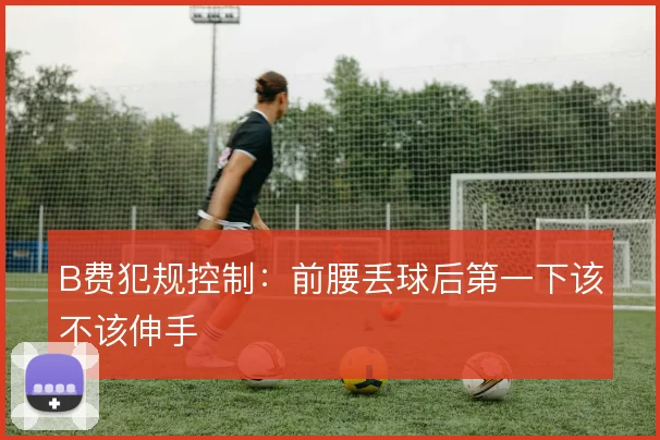 B费犯规控制：前腰丢球后第一下该不该伸手