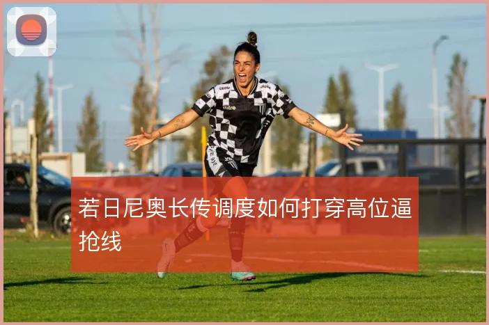 若日尼奥长传调度如何打穿高位逼抢线