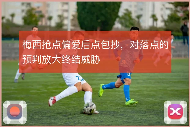 梅西抢点偏爱后点包抄，对落点的预判放大终结威胁