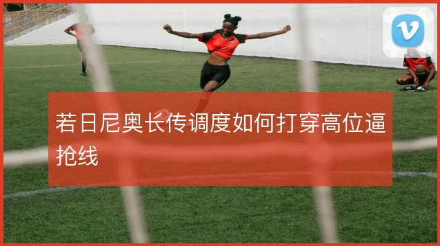 若日尼奥长传调度如何打穿高位逼抢线