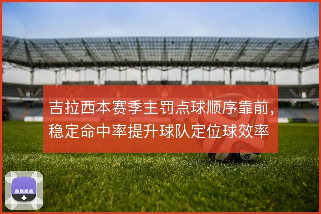 吉拉西本赛季主罚点球顺序靠前,稳定命中率提升球队定位球效率