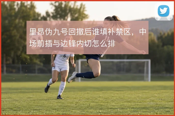 里昂伪九号回撤后谁填补禁区，中场前插与边锋内切怎么排