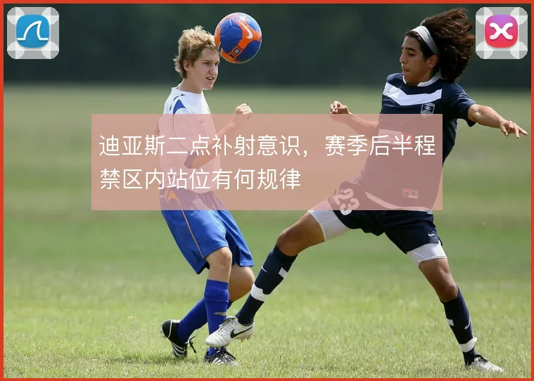 迪亚斯二点补射意识,赛季后半程禁区内站位有何规律