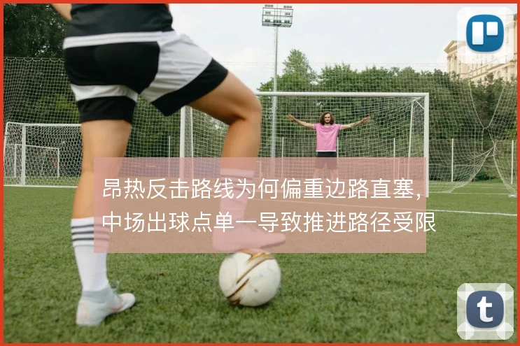 昂热反击路线为何偏重边路直塞，中场出球点单一导致推进路径受限是主因