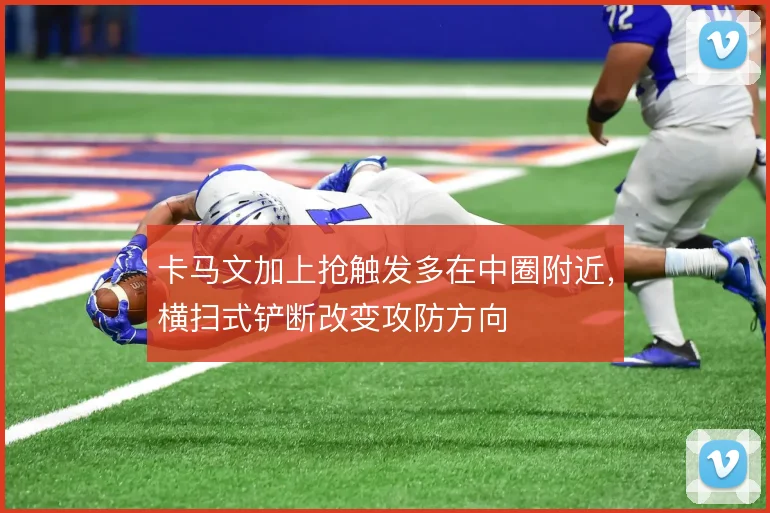 卡马文加上抢触发多在中圈附近，横扫式铲断改变攻防方向