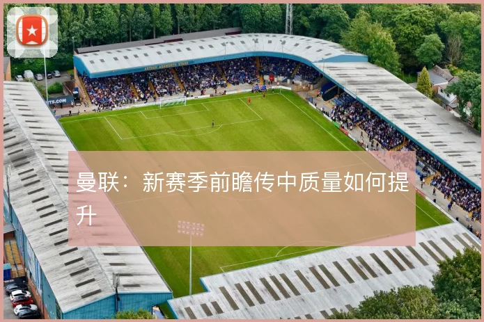 曼联：新赛季前瞻传中质量如何提升