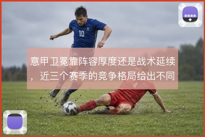 意甲卫冕靠阵容厚度还是战术延续,近三个赛季的竞争格局给出不同答案