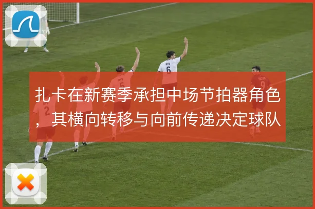 扎卡在新赛季承担中场节拍器角色,其横向转移与向前传递决定球队进攻层次