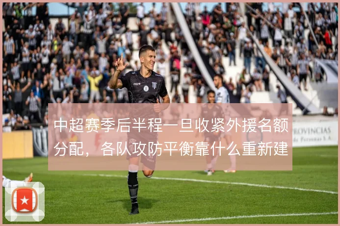中超赛季后半程一旦收紧外援名额分配，各队攻防平衡靠什么重新建立