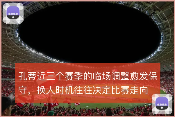 孔蒂近三个赛季的临场调整愈发保守，换人时机往往决定比赛走向