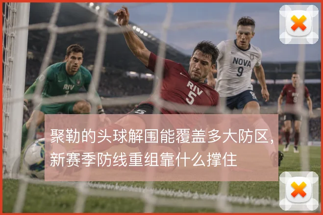 聚勒的头球解围能覆盖多大防区，新赛季防线重组靠什么撑住