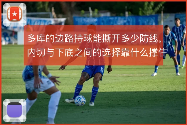 多库的边路持球能撕开多少防线，内切与下底之间的选择靠什么撑住