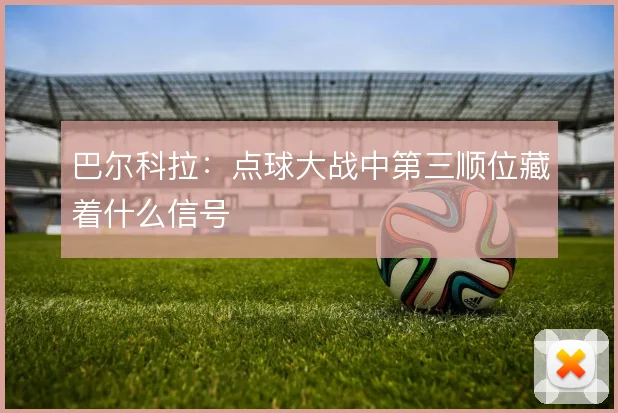 巴尔科拉：点球大战中第三顺位藏着什么信号