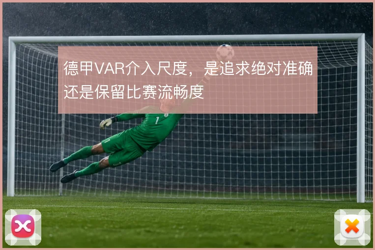 德甲VAR介入尺度,是追求绝对准确还是保留比赛流畅度