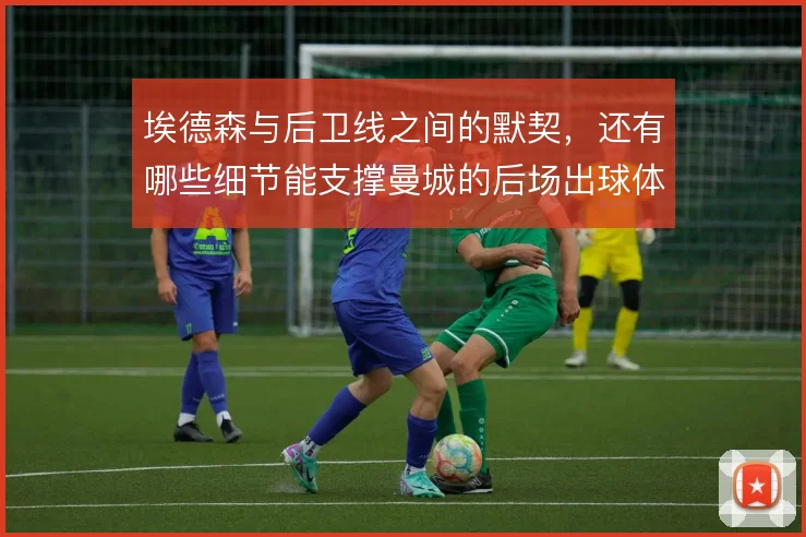 埃德森与后卫线之间的默契，还有哪些细节能支撑曼城的后场出球体系