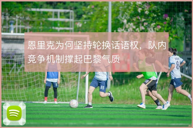恩里克为何坚持轮换话语权，队内竞争机制撑起巴黎气质