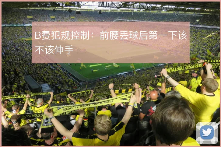 B费犯规控制：前腰丢球后第一下该不该伸手