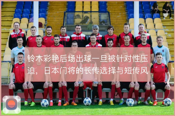 铃木彩艳后场出球一旦被针对性压迫,日本门将的长传选择与短传风险怎么解